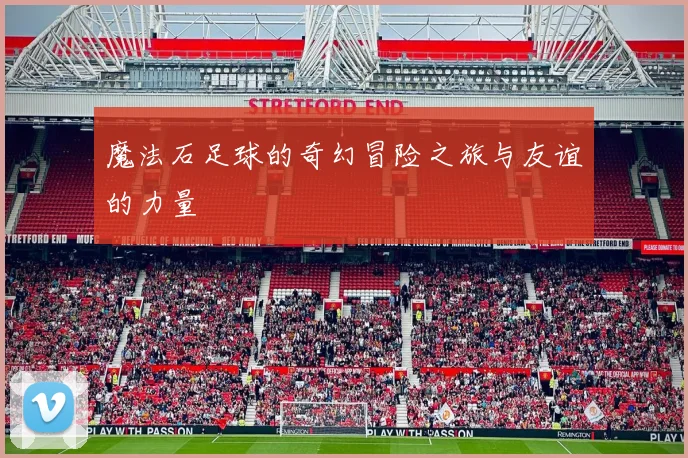 魔法石足球的奇幻冒险之旅与友谊的力量