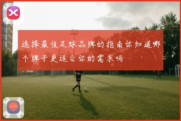 选择最佳足球品牌的指南你知道哪个牌子更适合你的需求吗