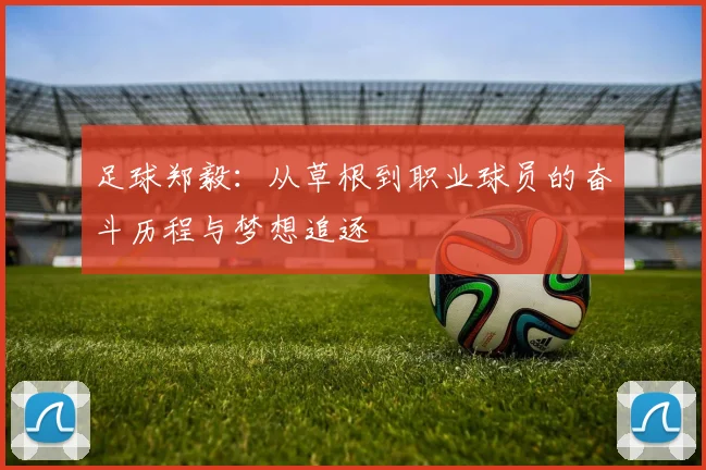 足球郑毅：从草根到职业球员的奋斗历程与梦想追逐