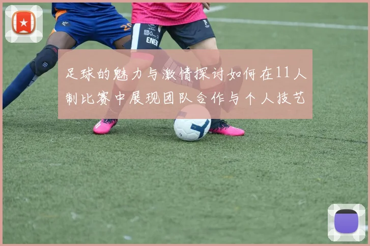 足球的魅力与激情探讨如何在11人制比赛中展现团队合作与个人技艺