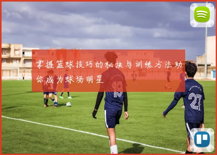 掌握篮球技巧的秘诀与训练方法助你成为球场明星