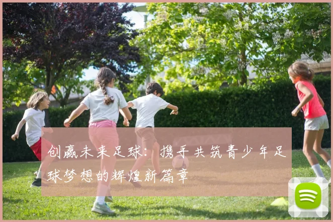 创赢未来足球：携手共筑青少年足球梦想的辉煌新篇章