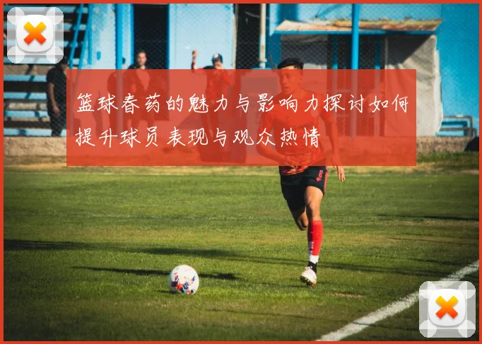 篮球春药的魅力与影响力探讨如何提升球员表现与观众热情