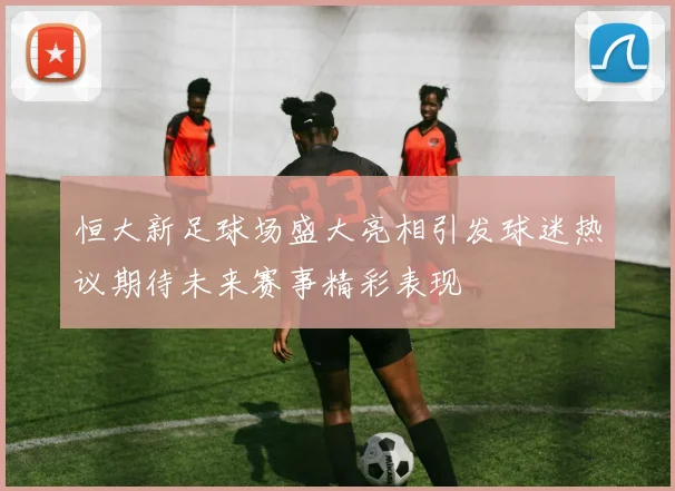 恒大新足球场盛大亮相引发球迷热议期待未来赛事精彩表现